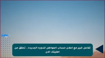 تفاعل كبير مع إعلان حساب المواطن للدورة الجديدة.. تحقق من أهليتك الآن